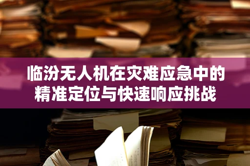 临汾无人机在灾难应急中的精准定位与快速响应挑战