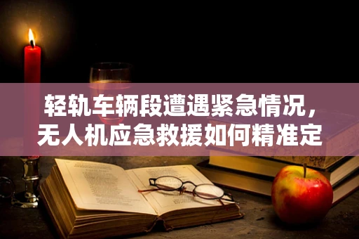 轻轨车辆段遭遇紧急情况，无人机应急救援如何精准定位？